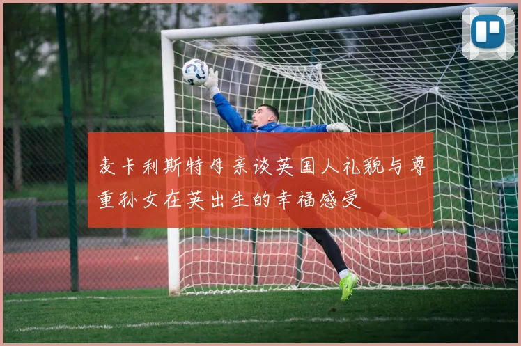 麦卡利斯特母亲谈英国人礼貌与尊重孙女在英出生的幸福感受