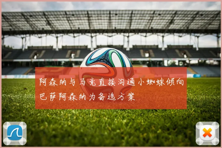 阿森纳与马竞直接沟通小蜘蛛倾向巴萨阿森纳为备选方案