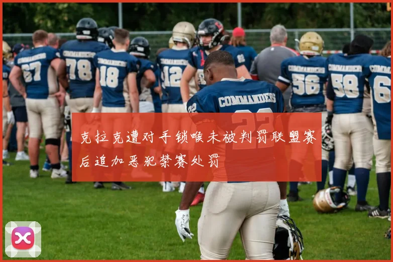 克拉克遭对手锁喉未被判罚联盟赛后追加恶犯禁赛处罚