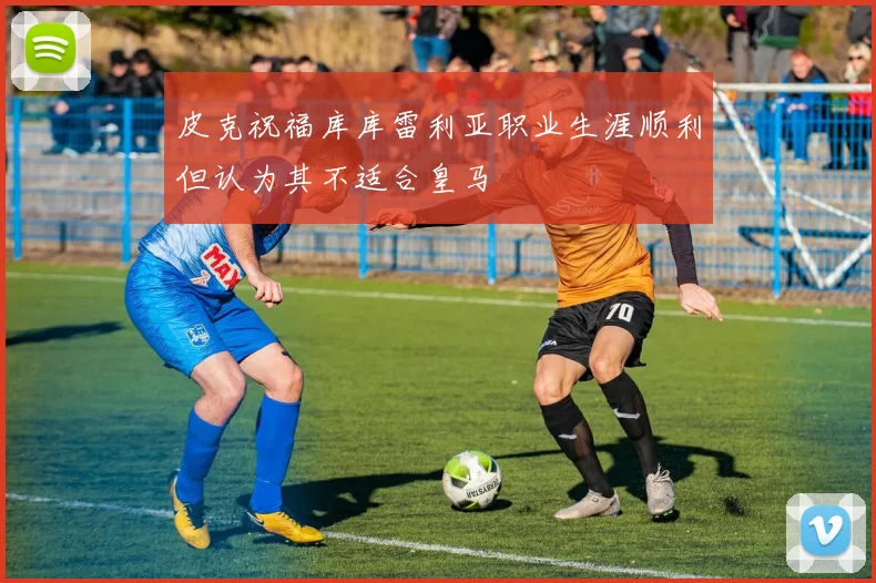 皮克祝福库库雷利亚职业生涯顺利但认为其不适合皇马