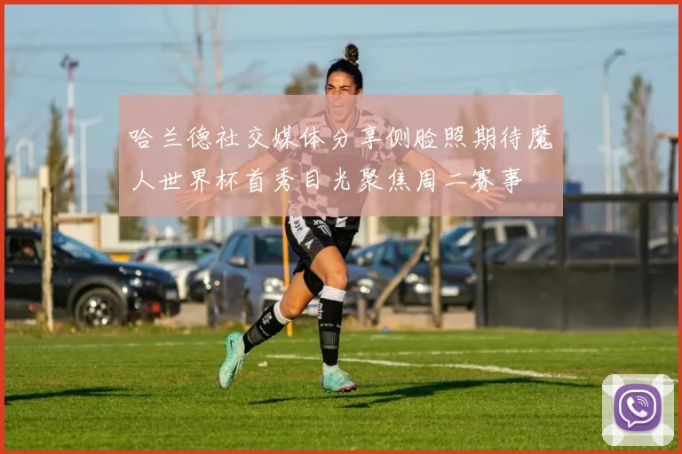 哈兰德社交媒体分享侧脸照期待魔人世界杯首秀目光聚焦周二赛事