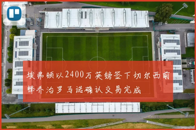 埃弗顿以2400万英镑签下切尔西前锋乔治罗马诺确认交易完成
