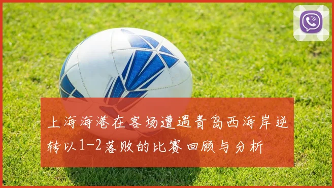 上海海港在客场遭遇青岛西海岸逆转以1-2落败的比赛回顾与分析