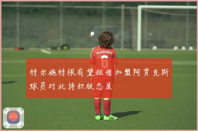 特尔施特根有望租借加盟阿贾克斯球员对此持积极态度