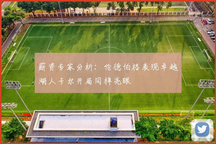 薪资专家分析：伦德伯格表现卓越湖人卡尔开局同样亮眼