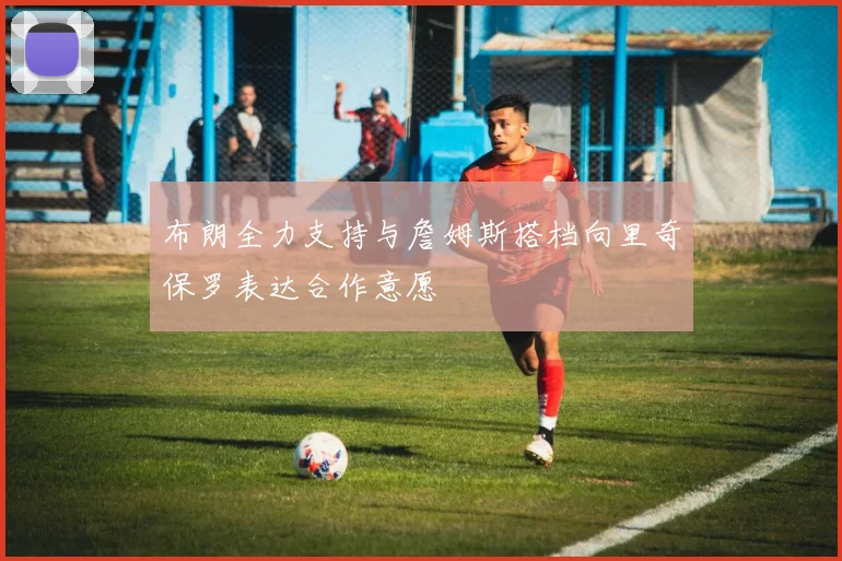 布朗全力支持与詹姆斯搭档向里奇保罗表达合作意愿