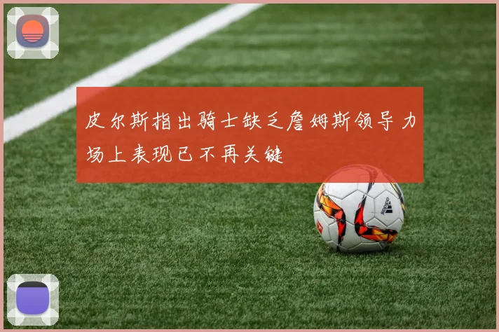 皮尔斯指出骑士缺乏詹姆斯领导力场上表现已不再关键