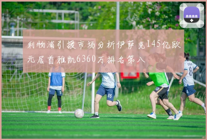 利物浦引援市场分析伊萨克145亿欧元居首雅凯6360万排名第八