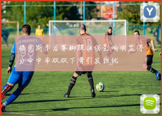 福克斯季后赛脚踝扭伤影响明显得分命中率双双下滑引发担忧