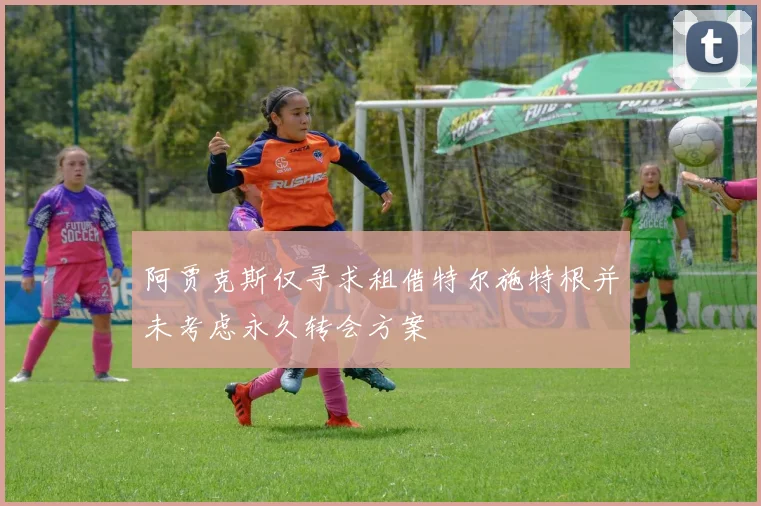 阿贾克斯仅寻求租借特尔施特根并未考虑永久转会方案