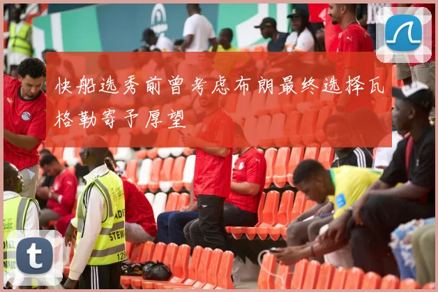 快船选秀前曾考虑布朗最终选择瓦格勒寄予厚望