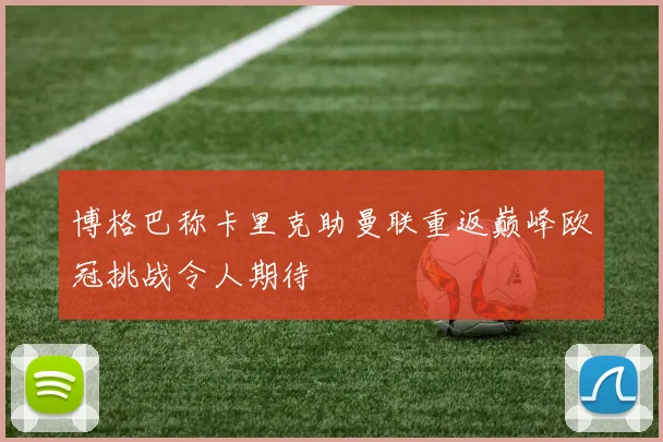 博格巴称卡里克助曼联重返巅峰欧冠挑战令人期待