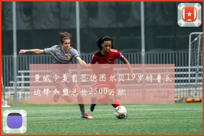 曼城今夏首签德图尔贝19岁特鲁瓦边锋加盟总价2500万欧