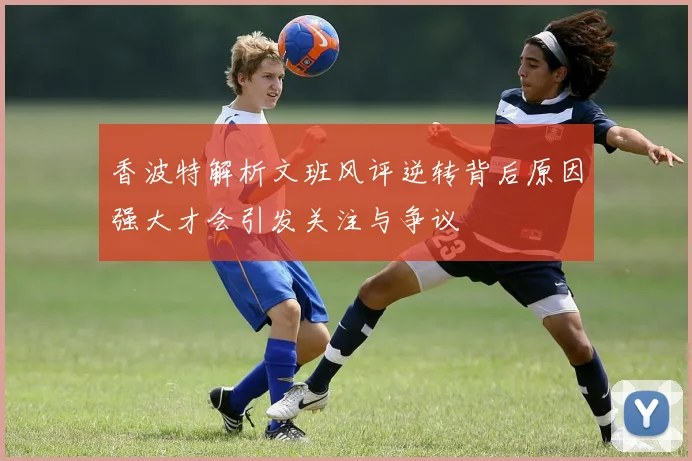 香波特解析文班风评逆转背后原因强大才会引发关注与争议