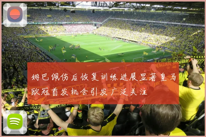 姆巴佩伤后恢复训练进展显著皇马欧冠首发机会引发广泛关注
