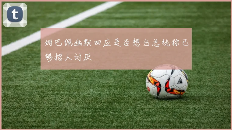 姆巴佩幽默回应是否想当总统称已够招人讨厌