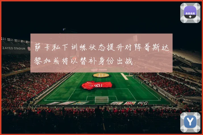 萨卡私下训练状态提升对阵哥斯达黎加或将以替补身份出战