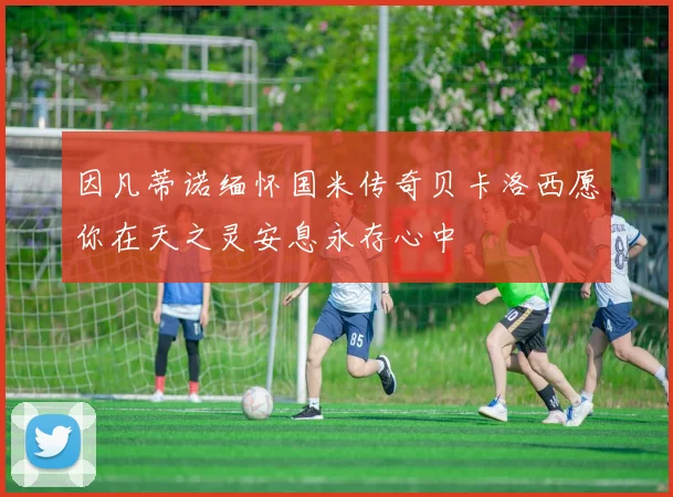 因凡蒂诺缅怀国米传奇贝卡洛西愿你在天之灵安息永存心中