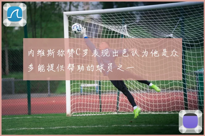 内维斯称赞C罗表现出色认为他是众多能提供帮助的球员之一