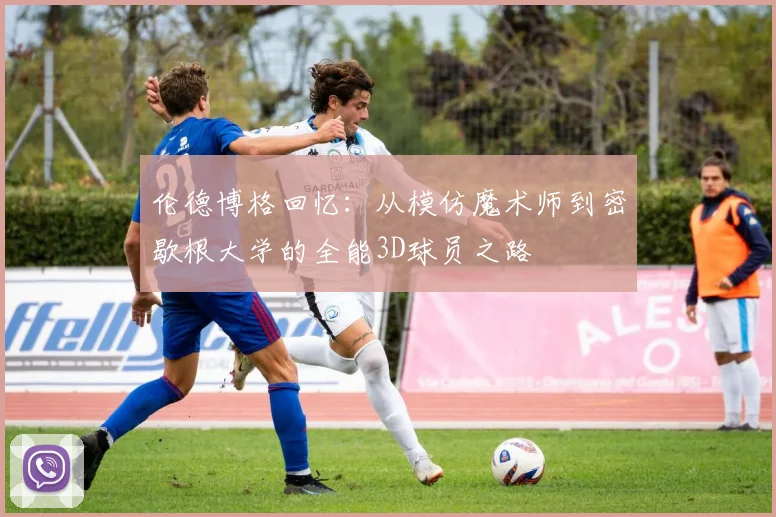 伦德博格回忆：从模仿魔术师到密歇根大学的全能3D球员之路