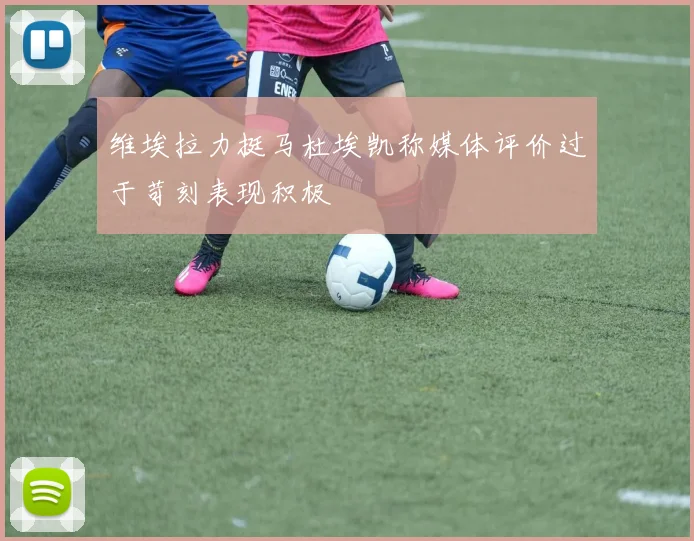 维埃拉力挺马杜埃凯称媒体评价过于苛刻表现积极